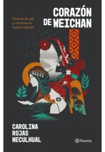 Corazón De Weichafe Historias De Vida y Resistencia De Mujeres Mapuches