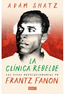 La clinica rebelde Las vidas revolucionarias de Frantz Fanon
