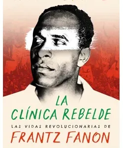 La clinica rebelde Las vidas revolucionarias de Frantz Fanon